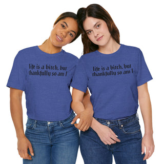 Life is a bitch, but thankfully so am I T-Shirt