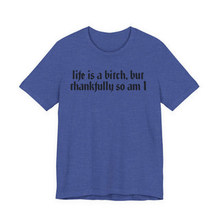 Life is a bitch, but thankfully so am I T-Shirt