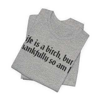 Life is a bitch, but thankfully so am I T-Shirt